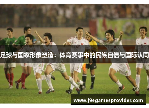 足球与国家形象塑造：体育赛事中的民族自信与国际认同