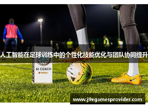人工智能在足球训练中的个性化技能优化与团队协同提升